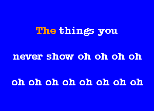 The things you
never show oh oh oh oh

oh oh oh oh oh oh oh oh