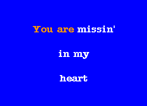 You are missin'

inmy

heart
