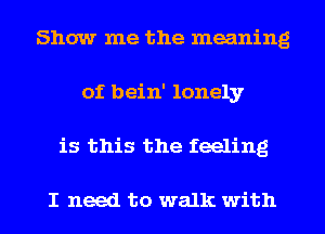 Show me the meaning
of bein' lonely
is this the feeling

I need to walk with