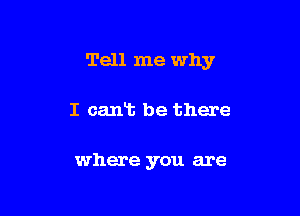 Tell me why

I cant be there

where you are