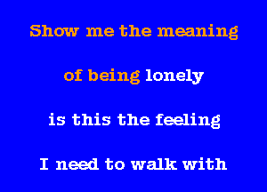 Show me the meaning
of being lonely
is this the feeling

I need to walk with