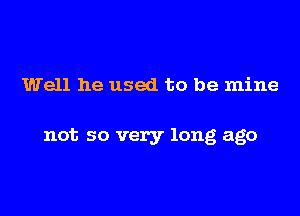 Well he used to be mine

not so very long ago