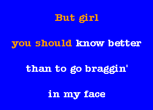 But girl
you should know better
than to go braggin'

in my face