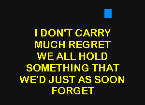 I DON'T CARRY

MUCH REGRET

WE ALL HOLD
SOMETHING THAT

WE'D JUST AS SOON
FORGET