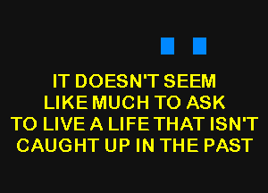 IT DOESN'T SEEM
LIKE MUCH TO ASK
TO LIVE A LIFETHAT ISN'T
CAUGHT UP IN THE PAST