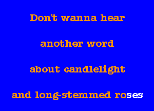 Donlt wanna hear
another word
about candlelight

and long-stexnmed rosa