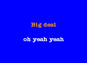 Big deal

011 yeah yeah