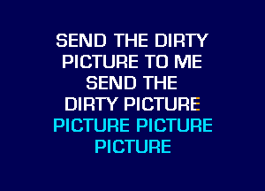 SEND THE DIRTY
PICTURE TO ME
SEND THE
DIRTY PICTURE
PICTURE PICTURE
PICTURE

g