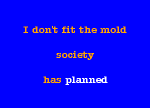 I dont fit the mold

society

has planned