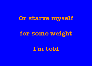 Or starve myself

for some weight

I'm told