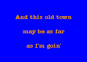 And this old town

may be as far

as I'm goin'