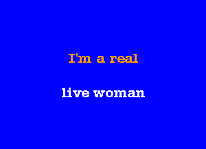 I'm a real

live woman