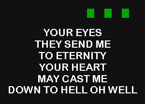 YOUR EYES
TH EY SEND ME
TO ETERNITY
YOUR HEART

MAY CAST ME
DOWN TO HELL 0H WELL