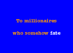 To millionaires

who somehow fate