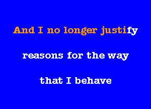 And I no longer justify
reasons for the way

that I behave