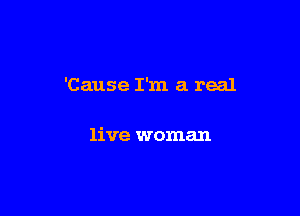 'Cause I'm a real

live woman