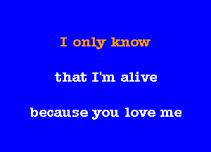 I only know

that I'm alive

because you love me