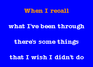 When I recall
what IRre been through
there's some things

that I wish I (11an do