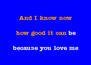 And I know now

how good it can be

because you love me

Q