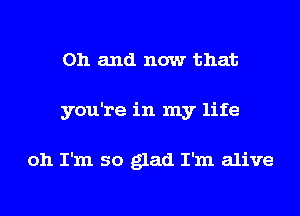 Oh and now that
you're in my life

oh I'm so glad I'm alive