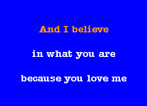 And I believe

in what you are

because you love me