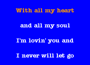 With all my heart
and all my soul

I'm lovin' you and

I never will let go I