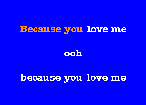 Because you love me

ooh

because you love me