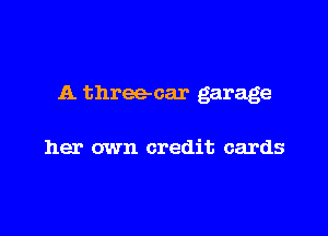 A three-car garage

her own credit cards