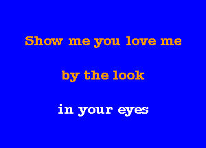 Show me you love me

by the look

in your eyes
