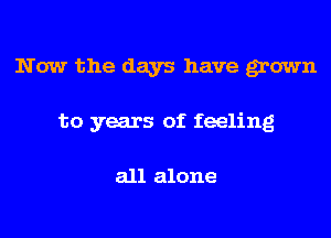 Now the days have grown
to years of feeling

all alone