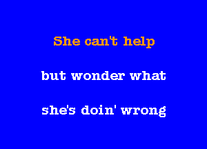 She cant help

but wonder what

she's doin' wrong
