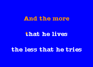 And the more

that he lives

the less that he tries