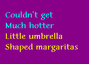 Couldn't get
Much hotter

Little umbrella
Shaped margaritas