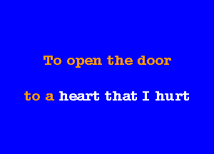 To open the door

to a heart that I hurt