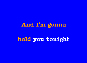 And I'm gonna

hold you tonight