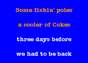 Some fishin' poles
a cooler of Cokes

three days before

we had to be back I
