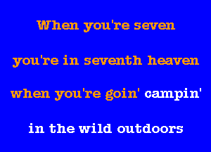 When you're seven
you're in seventh heaven
when you're goin' campin'

in the wild outdoors
