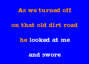 As we turned off

on that old dirt road

he looked at me

and swore