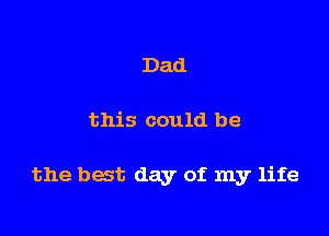 Dad

this could be

the bat day of. my life