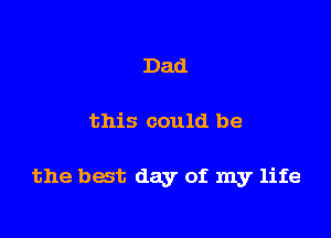 Dad

this could be

the bat day of. my life