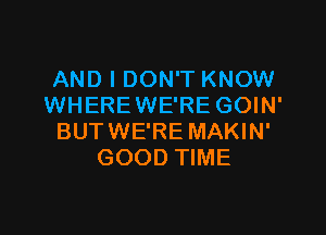 AND I DON'T KNOW
WHEREWE'RE GOIN'

BUTWE'RE MAKIN'
GOOD TIME