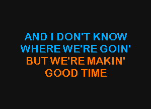 AND I DON'T KNOW
WHEREWE'RE GOIN'

BUTWE'RE MAKIN'
GOOD TIME