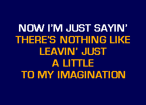 NOW I'M JUST SAYIN'
THERE'S NOTHING LIKE
LEAVIN' JUST
A LITTLE
TO MY IMAGINATION