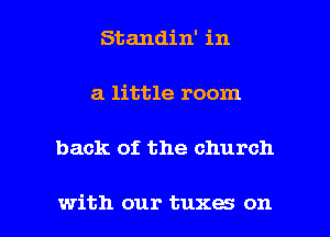 Standin' in
a little room

back of the church

with our tuxes on I