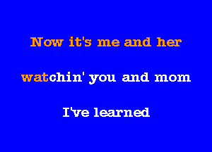 Now it's me and her
watchin' you and mom

IRre learned