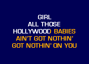 GIRL
ALL THOSE
HOLLYWOOD BABIES
AINT GOT NOTHIN'
GOT NUTHIN' ON YOU