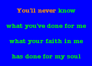 You'll never know
what youRre done for me
what your faith in me

has done for my soul