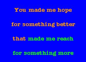 You made me hope
for something better
that made me reach

for something more