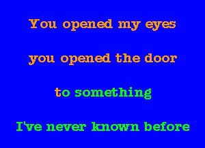 You opened my eya
you opened the door
to something

IRre never known before