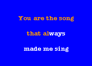 You are the song

that always

made me sing